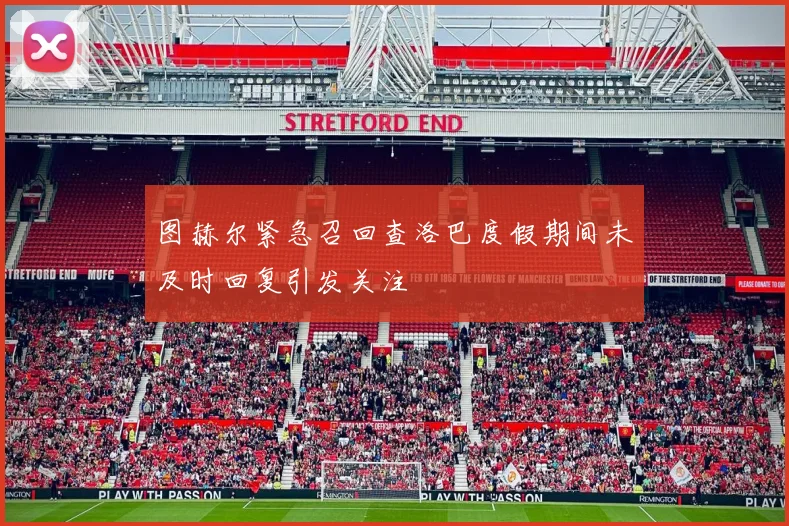 图赫尔紧急召回查洛巴度假期间未及时回复引发关注