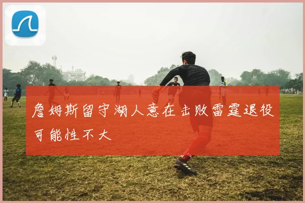 詹姆斯留守湖人意在击败雷霆退役可能性不大