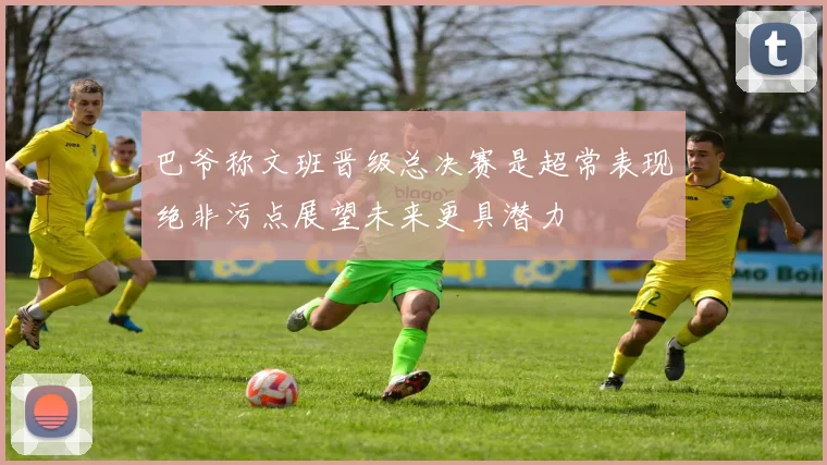 巴爷称文班晋级总决赛是超常表现绝非污点展望未来更具潜力