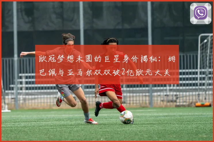欧冠梦想未圆的巨星身价揭秘：姆巴佩与亚马尔双双破2亿欧元大关