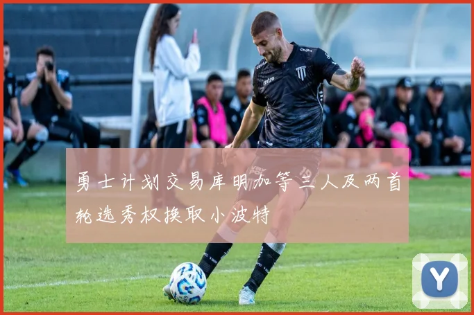 勇士计划交易库明加等三人及两首轮选秀权换取小波特