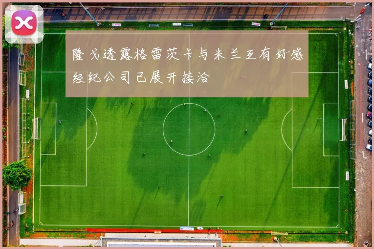 隆戈透露格雷茨卡与米兰互有好感经纪公司已展开接洽