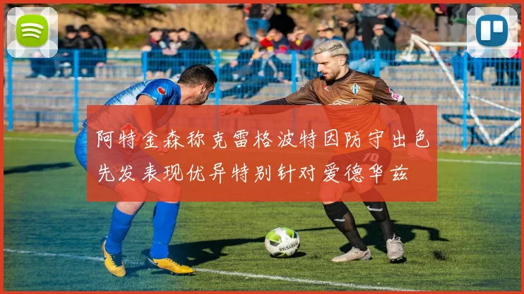阿特金森称克雷格波特因防守出色先发表现优异特别针对爱德华兹