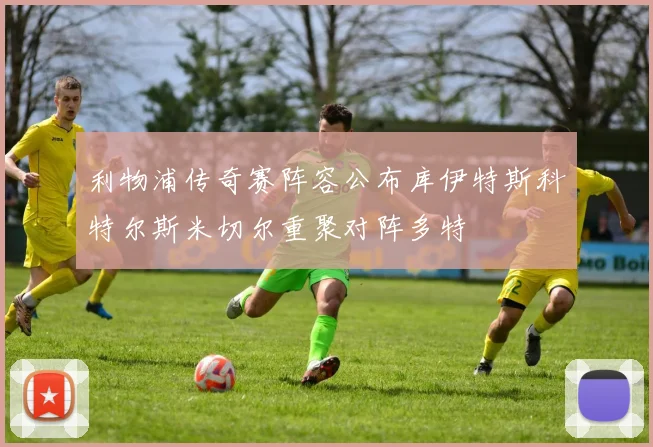 利物浦传奇赛阵容公布库伊特斯科特尔斯米切尔重聚对阵多特