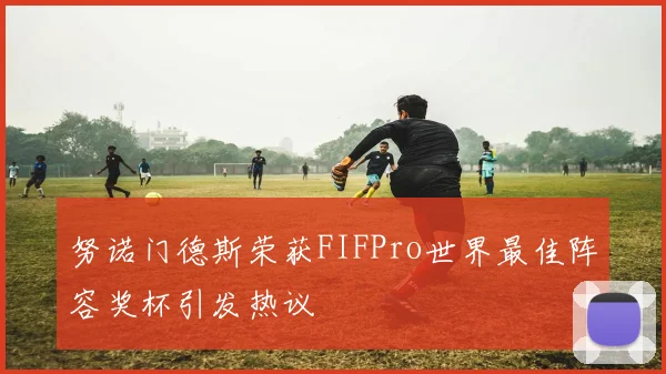 努诺门德斯荣获FIFPro世界最佳阵容奖杯引发热议