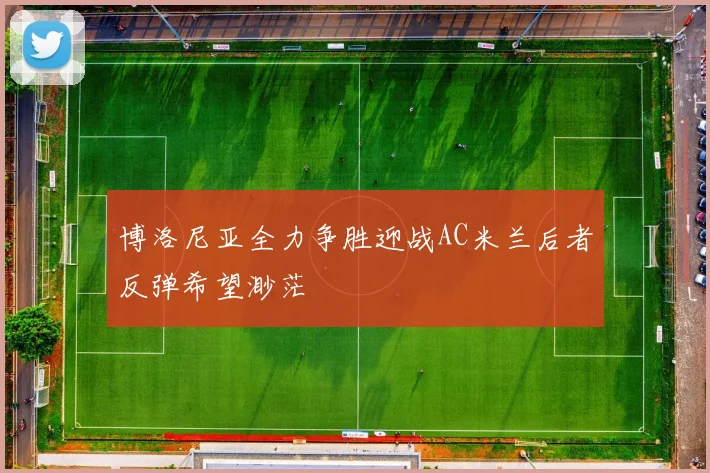博洛尼亚全力争胜迎战AC米兰后者反弹希望渺茫