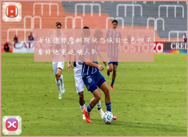 海伍德称詹姆斯状态依旧出色但不看好他重返湖人队