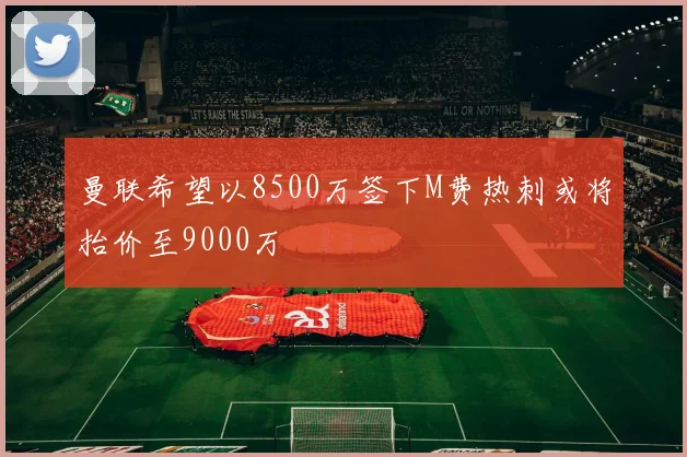 曼联希望以8500万签下M费热刺或将抬价至9000万