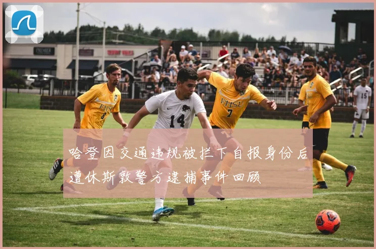 哈登因交通违规被拦下自报身份后遭休斯敦警方逮捕事件回顾