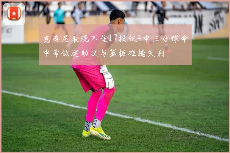 克洛尼表现不佳17投仅4中三分球命中率低迷助攻与篮板难掩失利
