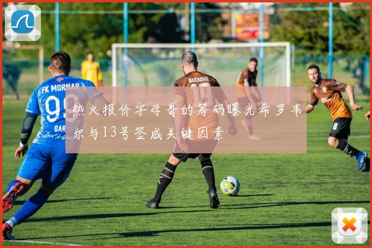 热火报价字母哥的筹码曝光希罗韦尔与13号签成关键因素