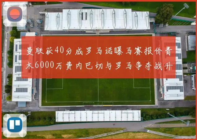 曼联获40分成罗马诺曝马赛报价青木6000万费内巴切与罗马争夺战升级