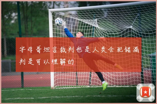 字母哥坦言裁判也是人类会犯错漏判是可以理解的