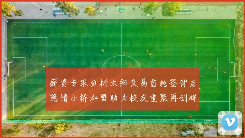 薪资专家分析太阳交易首轮签背后隐情小桥加盟助力校友重聚再创辉煌