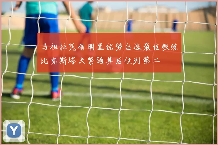 马祖拉凭借明显优势当选最佳教练比克斯塔夫紧随其后位列第二