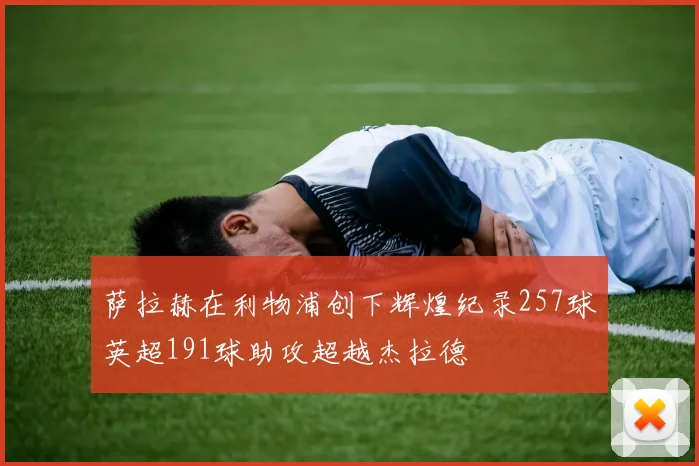 萨拉赫在利物浦创下辉煌纪录257球英超191球助攻超越杰拉德