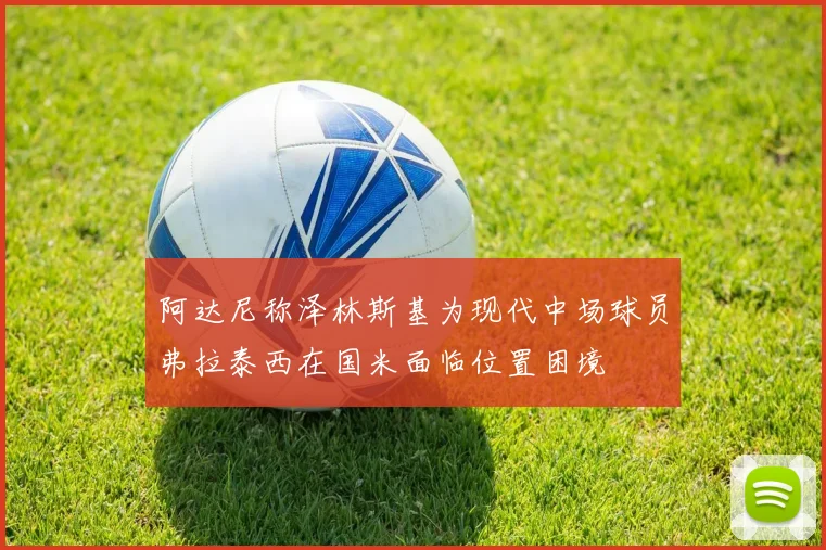 阿达尼称泽林斯基为现代中场球员弗拉泰西在国米面临位置困境