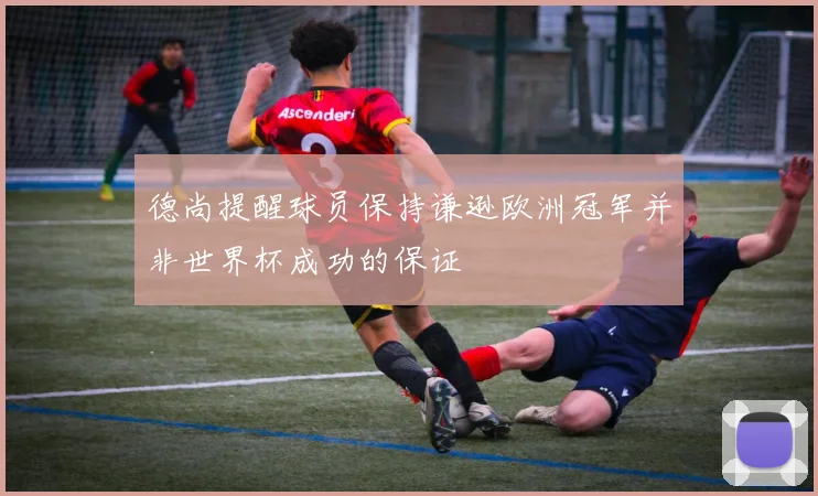 德尚提醒球员保持谦逊欧洲冠军并非世界杯成功的保证