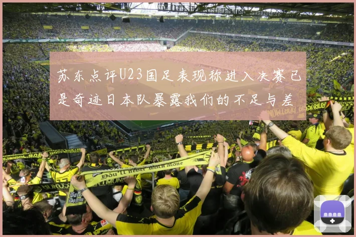 苏东点评U23国足表现称进入决赛已是奇迹日本队暴露我们的不足与差距