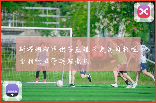 斯塔姆称范德芬应追求更高目标适合利物浦等英超豪门