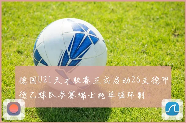 德国U21天才联赛正式启动26支德甲德乙球队参赛瑞士轮单循环制