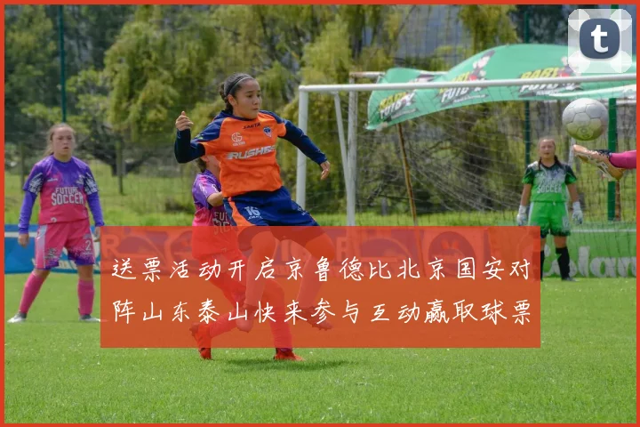 送票活动开启京鲁德比北京国安对阵山东泰山快来参与互动赢取球票