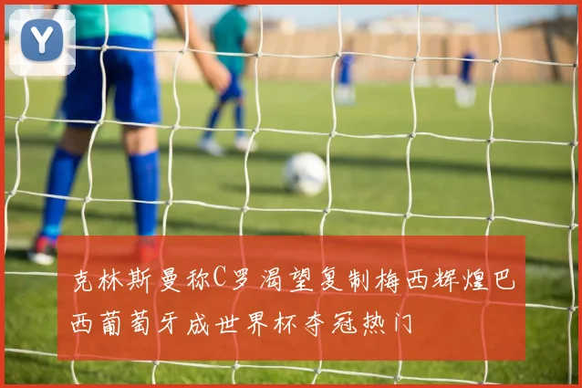 克林斯曼称C罗渴望复制梅西辉煌巴西葡萄牙成世界杯夺冠热门