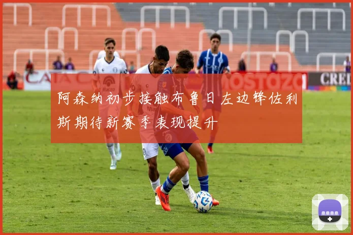 阿森纳初步接触布鲁日左边锋佐利斯期待新赛季表现提升