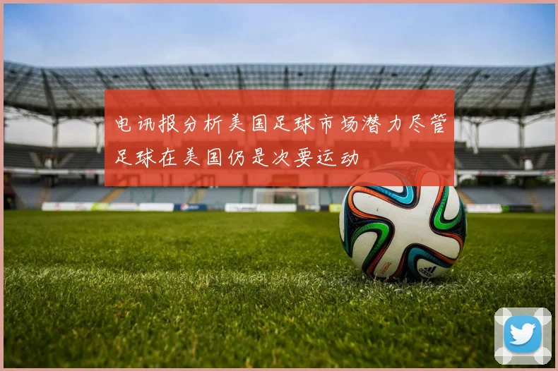 电讯报分析美国足球市场潜力尽管足球在美国仍是次要运动